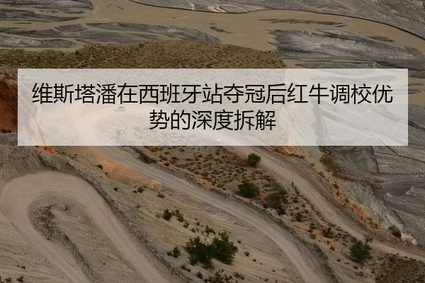 维斯塔潘在西班牙站夺冠后红牛调校优势的深度拆解