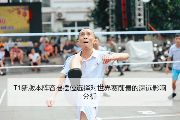 T1新版本阵容摇摆位选择对世界赛前景的深远影响分析