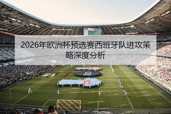 2026年欧洲杯预选赛西班牙队进攻策略深度分析