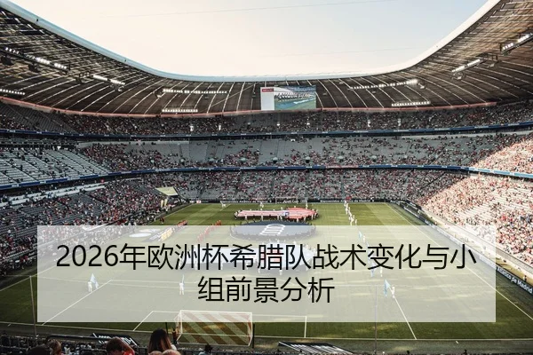 2026年欧洲杯希腊队战术变化与小组前景分析