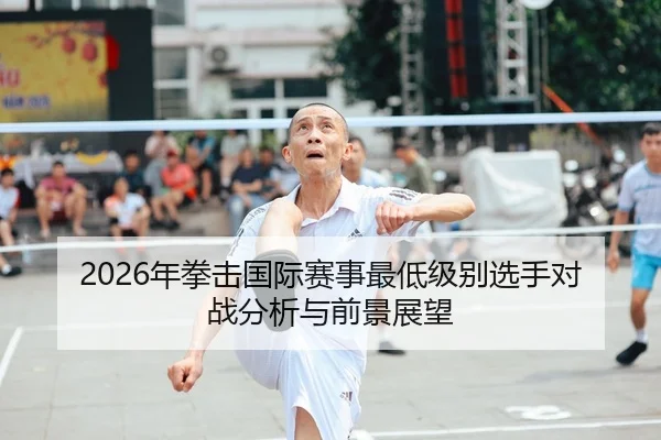 2026年拳击国际赛事最低级别选手对战分析与前景展望