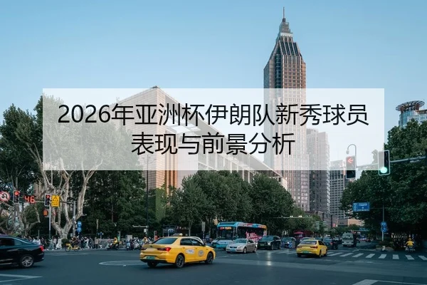 2026年亚洲杯伊朗队新秀球员表现与前景分析