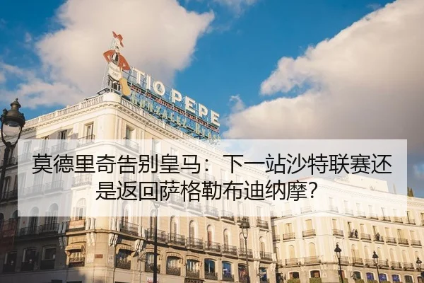 莫德里奇告别皇马：下一站沙特联赛还是返回萨格勒布迪纳摩？