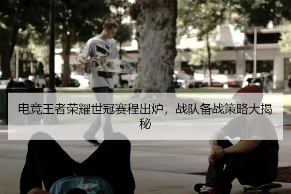 电竞王者荣耀世冠赛程出炉，战队备战策略大揭秘
