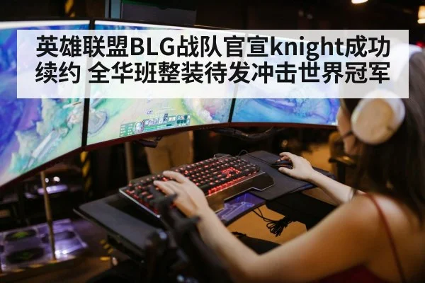 英雄联盟BLG战队官宣knight成功续约 全华班整装待发冲击世界冠军