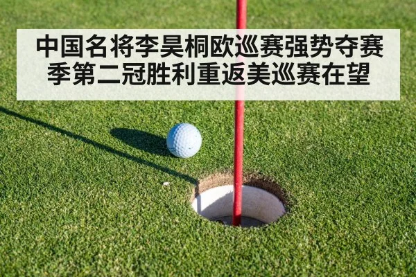 中国名将李昊桐欧巡赛强势夺赛季第二冠胜利重返美巡赛在望