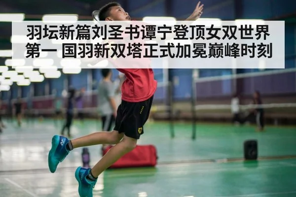 羽坛新篇刘圣书谭宁登顶女双世界第一 国羽新双塔正式加冕巅峰时刻
