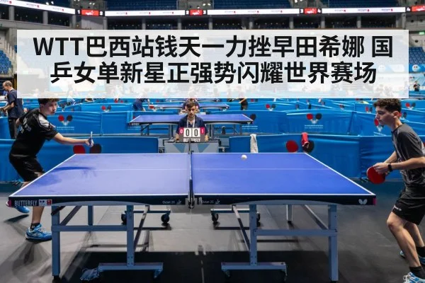 WTT巴西站钱天一力挫早田希娜 国乒女单新星正强势闪耀世界赛场