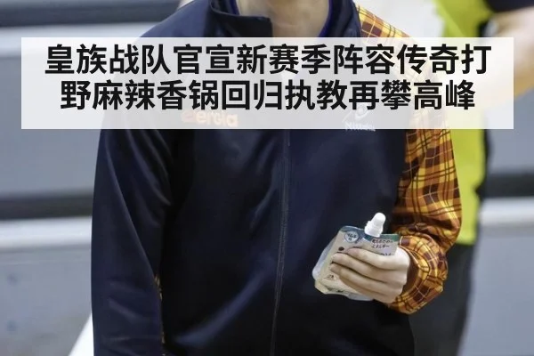 皇族战队官宣新赛季阵容传奇打野麻辣香锅回归执教再攀高峰